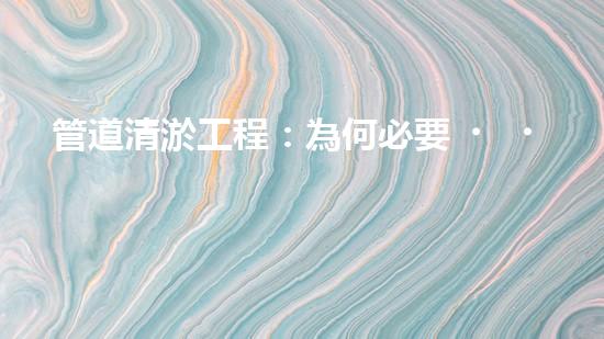 管道清淤工程：為何必要，如何保障？